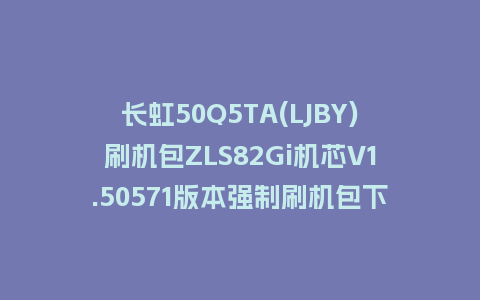 长虹50Q5TA(LJBY)刷机包ZLS82Gi机芯V1.50571版本强制刷机包下载