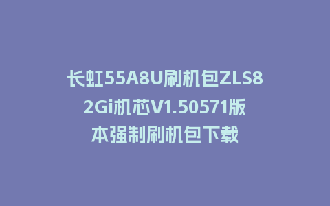 长虹55A8U刷机包ZLS82Gi机芯V1.50571版本强制刷机包下载