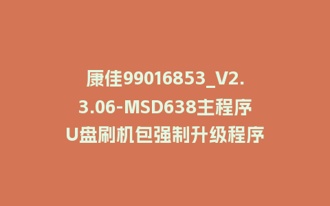 康佳99016853_V2.3.06-MSD638主程序U盘刷机包强制升级程序