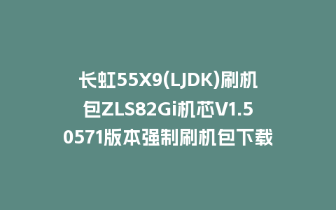 长虹55X9(LJDK)刷机包ZLS82Gi机芯V1.50571版本强制刷机包下载