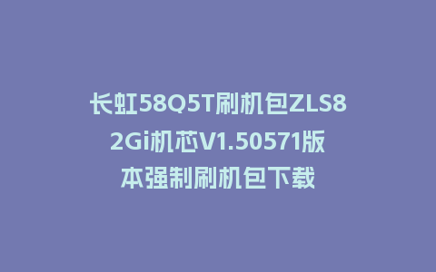 长虹58Q5T刷机包ZLS82Gi机芯V1.50571版本强制刷机包下载