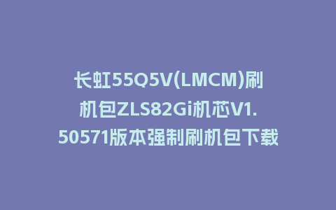 长虹55Q5V(LMCM)刷机包ZLS82Gi机芯V1.50571版本强制刷机包下载
