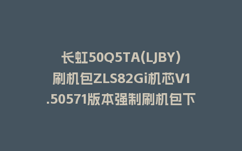 长虹50Q5TA(LJBY)刷机包ZLS82Gi机芯V1.50571版本强制刷机包下载