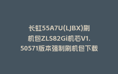 长虹55A7U(LJBX)刷机包ZLS82Gi机芯V1.50571版本强制刷机包下载