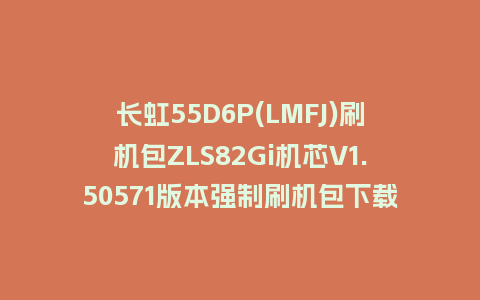 长虹55D6P(LMFJ)刷机包ZLS82Gi机芯V1.50571版本强制刷机包下载
