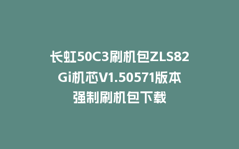 长虹50C3刷机包ZLS82Gi机芯V1.50571版本强制刷机包下载