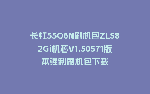 长虹55Q6N刷机包ZLS82Gi机芯V1.50571版本强制刷机包下载