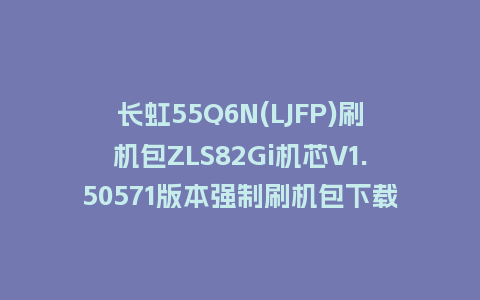 长虹55Q6N(LJFP)刷机包ZLS82Gi机芯V1.50571版本强制刷机包下载