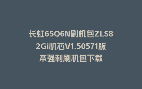 长虹65Q6N刷机包ZLS82Gi机芯V1.50571版本强制刷机包下载