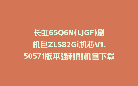 长虹65Q6N(LJGF)刷机包ZLS82Gi机芯V1.50571版本强制刷机包下载