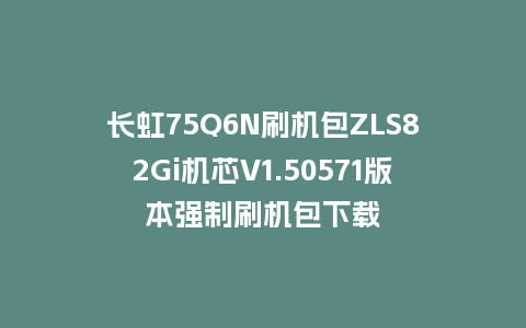 长虹75Q6N刷机包ZLS82Gi机芯V1.50571版本强制刷机包下载