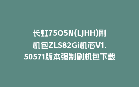 长虹75Q5N(LJHH)刷机包ZLS82Gi机芯V1.50571版本强制刷机包下载