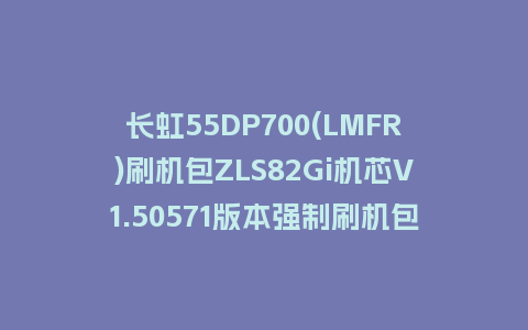 长虹55DP700(LMFR)刷机包ZLS82Gi机芯V1.50571版本强制刷机包下载