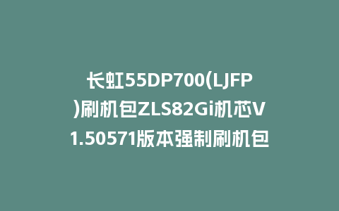 长虹55DP700(LJFP)刷机包ZLS82Gi机芯V1.50571版本强制刷机包下载