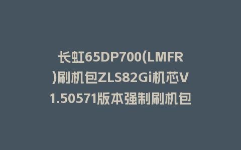 长虹65DP700(LMFR)刷机包ZLS82Gi机芯V1.50571版本强制刷机包下载