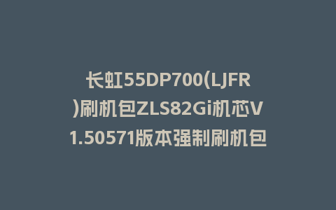 长虹55DP700(LJFR)刷机包ZLS82Gi机芯V1.50571版本强制刷机包下载