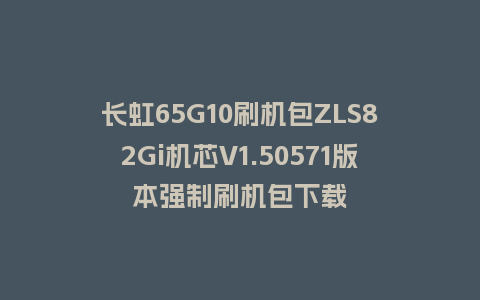 长虹65G10刷机包ZLS82Gi机芯V1.50571版本强制刷机包下载