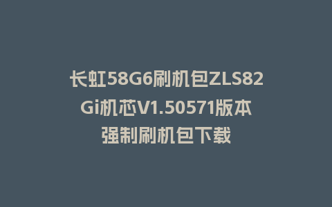 长虹58G6刷机包ZLS82Gi机芯V1.50571版本强制刷机包下载