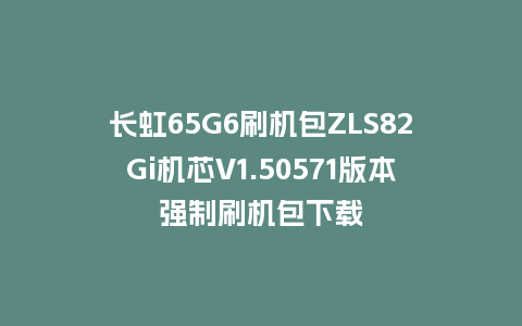 长虹65G6刷机包ZLS82Gi机芯V1.50571版本强制刷机包下载