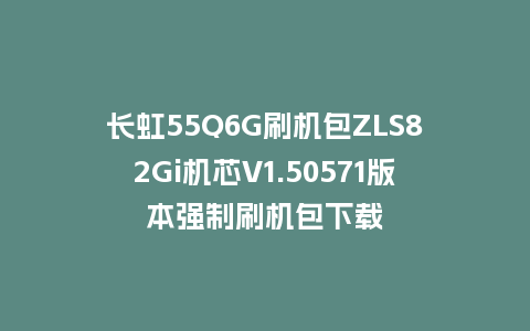 长虹55Q6G刷机包ZLS82Gi机芯V1.50571版本强制刷机包下载
