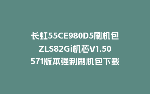 长虹55CE980D5刷机包ZLS82Gi机芯V1.50571版本强制刷机包下载