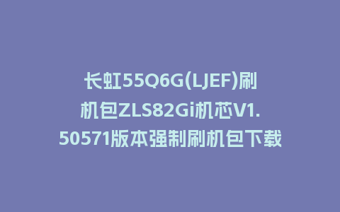 长虹55Q6G(LJEF)刷机包ZLS82Gi机芯V1.50571版本强制刷机包下载