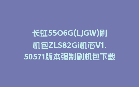 长虹55Q6G(LJGW)刷机包ZLS82Gi机芯V1.50571版本强制刷机包下载