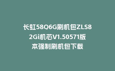 长虹58Q6G刷机包ZLS82Gi机芯V1.50571版本强制刷机包下载