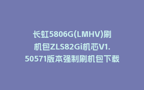 长虹5806G(LMHV)刷机包ZLS82Gi机芯V1.50571版本强制刷机包下载