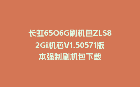 长虹65Q6G刷机包ZLS82Gi机芯V1.50571版本强制刷机包下载