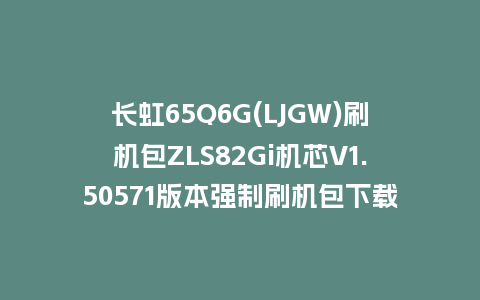 长虹65Q6G(LJGW)刷机包ZLS82Gi机芯V1.50571版本强制刷机包下载