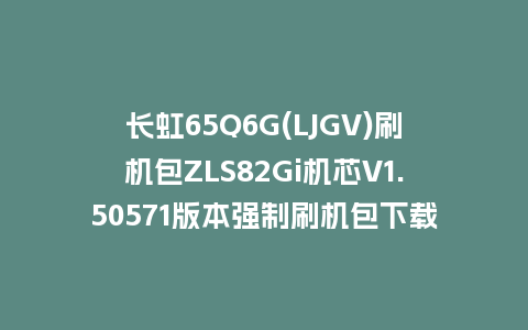 长虹65Q6G(LJGV)刷机包ZLS82Gi机芯V1.50571版本强制刷机包下载