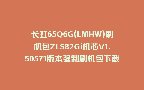 长虹65Q6G(LMHW)刷机包ZLS82Gi机芯V1.50571版本强制刷机包下载