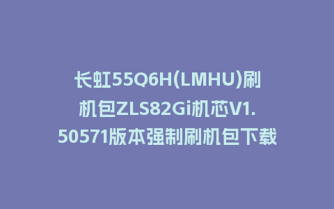 长虹55Q6H(LMHU)刷机包ZLS82Gi机芯V1.50571版本强制刷机包下载