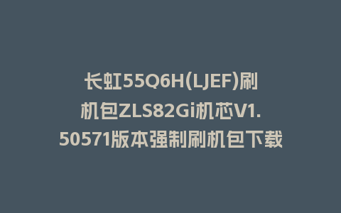 长虹55Q6H(LJEF)刷机包ZLS82Gi机芯V1.50571版本强制刷机包下载