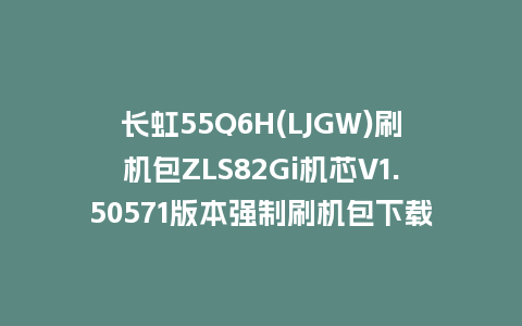 长虹55Q6H(LJGW)刷机包ZLS82Gi机芯V1.50571版本强制刷机包下载