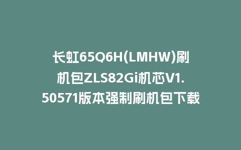 长虹65Q6H(LMHW)刷机包ZLS82Gi机芯V1.50571版本强制刷机包下载