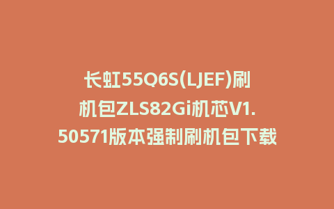 长虹55Q6S(LJEF)刷机包ZLS82Gi机芯V1.50571版本强制刷机包下载