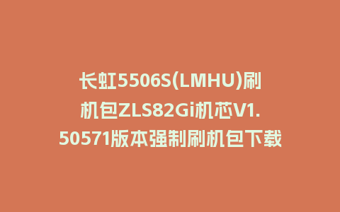 长虹5506S(LMHU)刷机包ZLS82Gi机芯V1.50571版本强制刷机包下载
