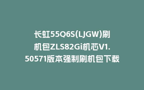 长虹55Q6S(LJGW)刷机包ZLS82Gi机芯V1.50571版本强制刷机包下载