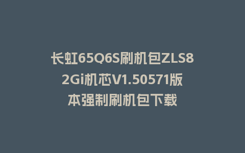 长虹65Q6S刷机包ZLS82Gi机芯V1.50571版本强制刷机包下载