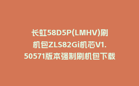 长虹58D5P(LMHV)刷机包ZLS82Gi机芯V1.50571版本强制刷机包下载
