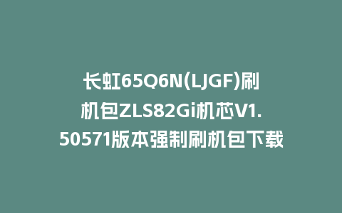 长虹65Q6N(LJGF)刷机包ZLS82Gi机芯V1.50571版本强制刷机包下载