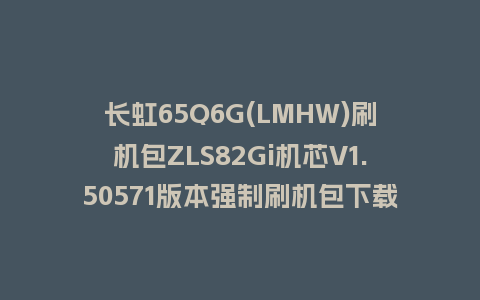长虹65Q6G(LMHW)刷机包ZLS82Gi机芯V1.50571版本强制刷机包下载
