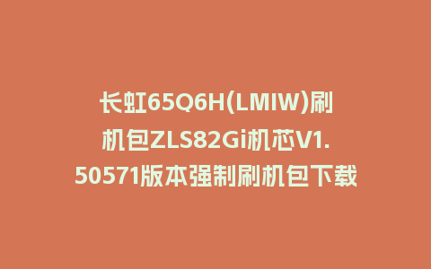 长虹65Q6H(LMIW)刷机包ZLS82Gi机芯V1.50571版本强制刷机包下载