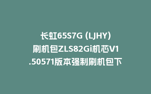 长虹65S7G (LJHY)刷机包ZLS82Gi机芯V1.50571版本强制刷机包下载