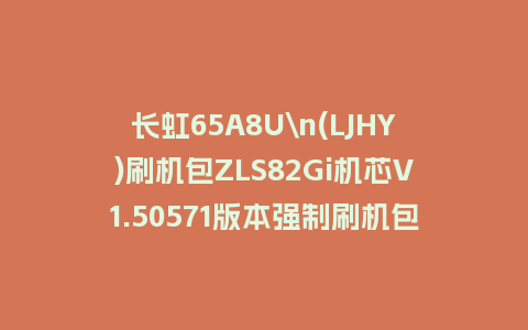 长虹65A8U\n(LJHY)刷机包ZLS82Gi机芯V1.50571版本强制刷机包下载