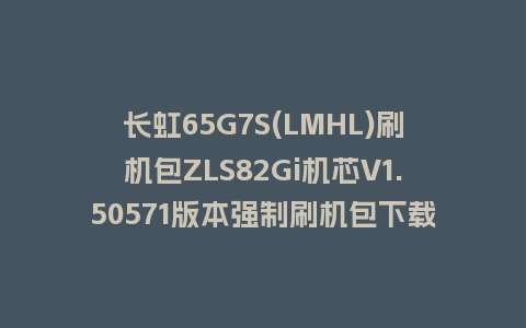 长虹65G7S(LMHL)刷机包ZLS82Gi机芯V1.50571版本强制刷机包下载