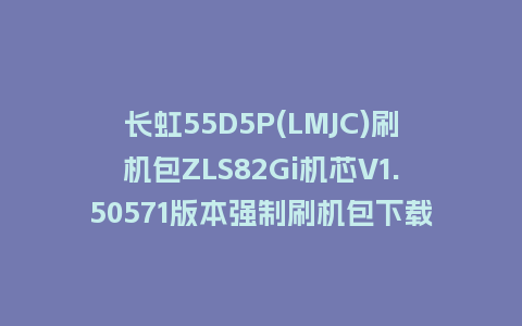 长虹55D5P(LMJC)刷机包ZLS82Gi机芯V1.50571版本强制刷机包下载