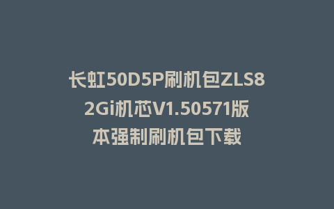 长虹50D5P刷机包ZLS82Gi机芯V1.50571版本强制刷机包下载